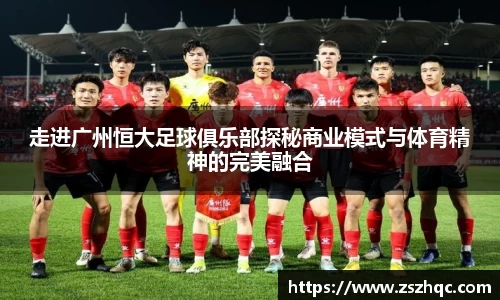 走进广州恒大足球俱乐部探秘商业模式与体育精神的完美融合