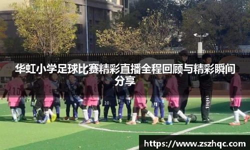 华虹小学足球比赛精彩直播全程回顾与精彩瞬间分享