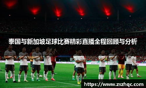 泰国与新加坡足球比赛精彩直播全程回顾与分析