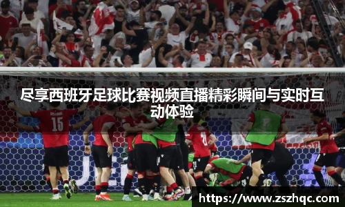 尽享西班牙足球比赛视频直播精彩瞬间与实时互动体验
