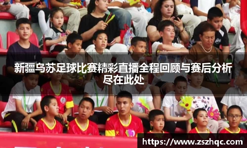 新疆乌苏足球比赛精彩直播全程回顾与赛后分析尽在此处