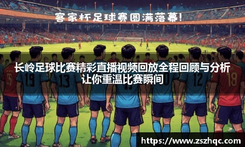 长岭足球比赛精彩直播视频回放全程回顾与分析让你重温比赛瞬间