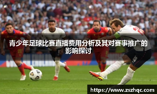 青少年足球比赛直播费用分析及其对赛事推广的影响探讨