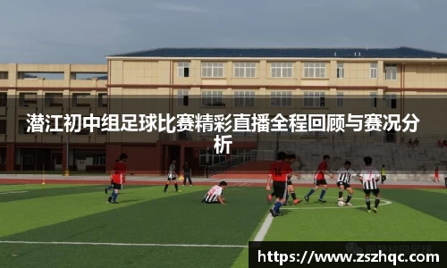 潜江初中组足球比赛精彩直播全程回顾与赛况分析