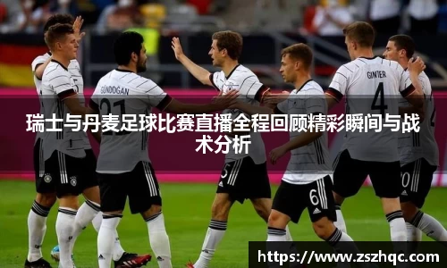 瑞士与丹麦足球比赛直播全程回顾精彩瞬间与战术分析