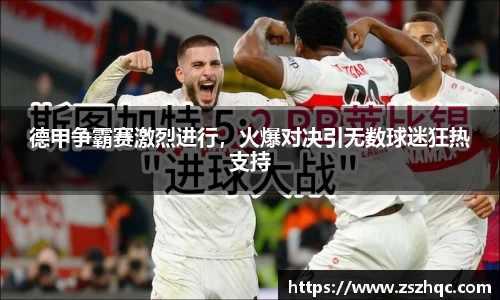 德甲争霸赛激烈进行，火爆对决引无数球迷狂热支持