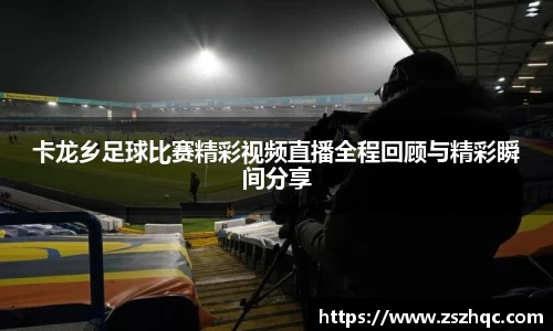 卡龙乡足球比赛精彩视频直播全程回顾与精彩瞬间分享