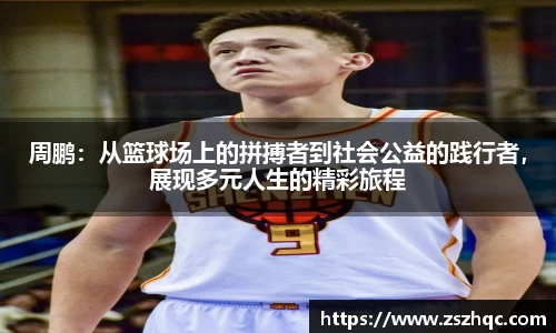 周鹏：从篮球场上的拼搏者到社会公益的践行者，展现多元人生的精彩旅程