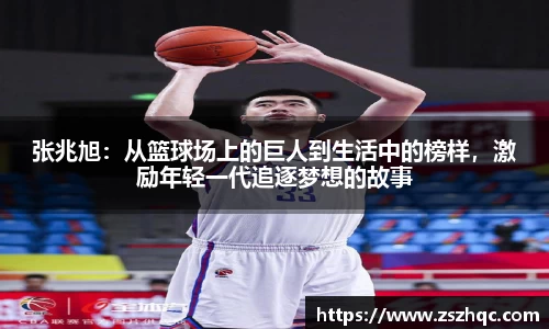 张兆旭：从篮球场上的巨人到生活中的榜样，激励年轻一代追逐梦想的故事