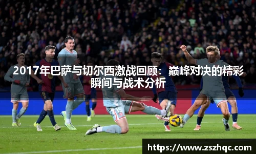 2017年巴萨与切尔西激战回顾：巅峰对决的精彩瞬间与战术分析