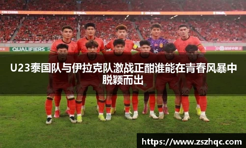 U23泰国队与伊拉克队激战正酣谁能在青春风暴中脱颖而出