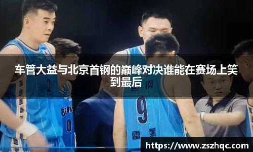 车管大益与北京首钢的巅峰对决谁能在赛场上笑到最后