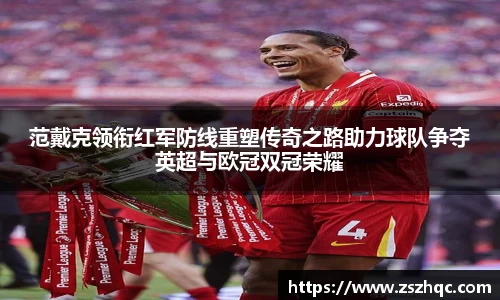 范戴克领衔红军防线重塑传奇之路助力球队争夺英超与欧冠双冠荣耀